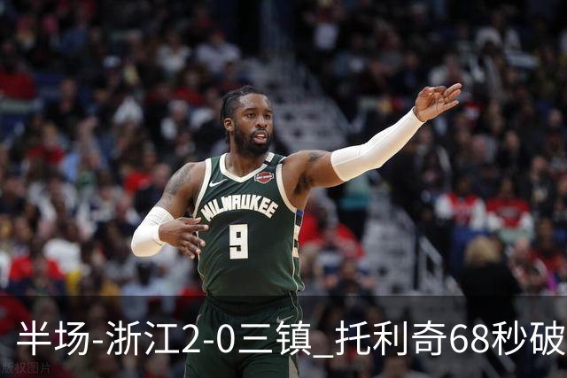 半场-浙江2-0三镇 托利奇68秒破门米特里策无解一条龙